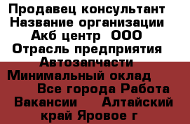 Продавец-консультант › Название организации ­ Акб-центр, ООО › Отрасль предприятия ­ Автозапчасти › Минимальный оклад ­ 25 000 - Все города Работа » Вакансии   . Алтайский край,Яровое г.